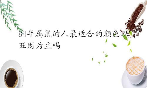 84年属鼠的人最适合的颜色以旺财为主吗