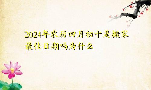 2024年农历四月初十是搬家最佳日期吗为什么