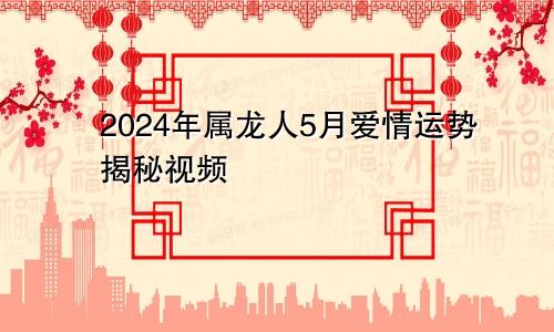 2024年属龙人5月爱情运势揭秘视频