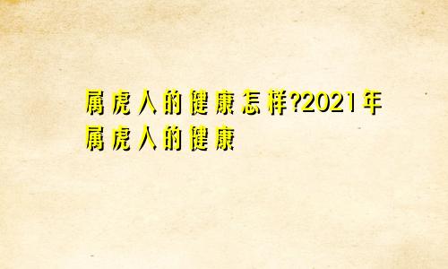 属虎人的健康怎样?2021年属虎人的健康