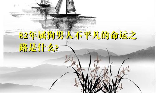 82年属狗男人不平凡的命运之路是什么?