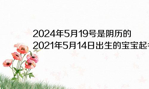 2024年5月19号是阴历的2021年5月14日出生的宝宝起名