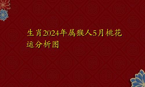 生肖2024年属猴人5月桃花运分析图
