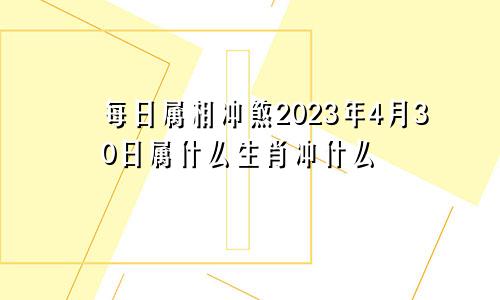 每日属相冲煞2023年4月30日属什么生肖冲什么