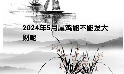 2024年5月属鸡能不能发大财呢