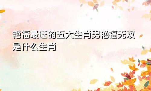 艳福最旺的五大生肖男艳福无双是什么生肖