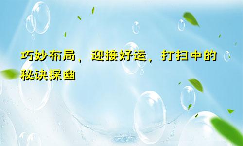 巧妙布局,迎接好运,打扫中的秘诀探幽