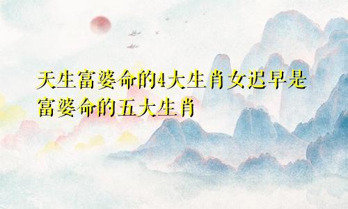 天生富婆命的4大生肖女迟早是富婆命的五大生肖