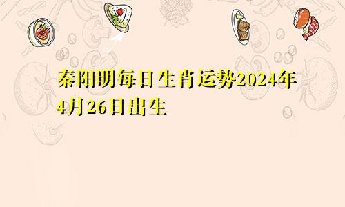 秦阳明每日生肖运势2024年4月26日出生