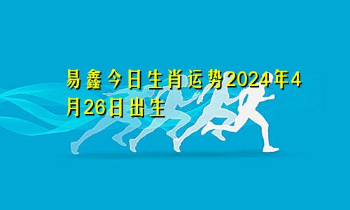 易鑫今日生肖运势2024年4月26日出生
