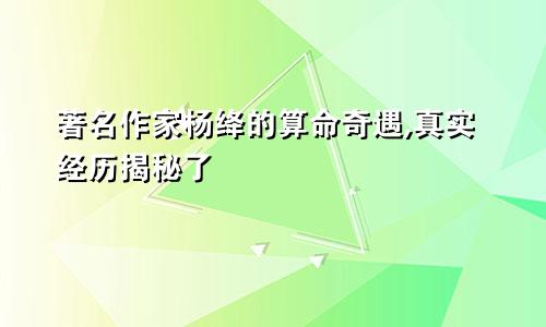 著名作家杨绛的算命奇遇,真实经历揭秘了