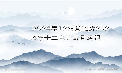 2024年12生肖运势2024年十二生肖每月运程