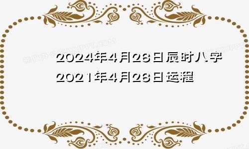 2024年4月26日辰时八字2021年4月26日运程