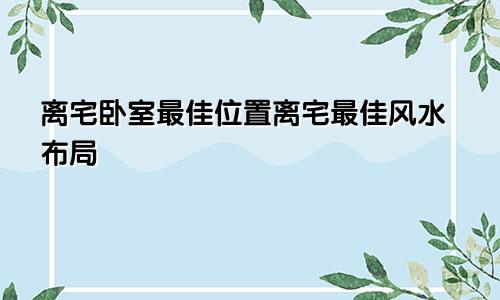 离宅卧室最佳位置离宅最佳风水布局