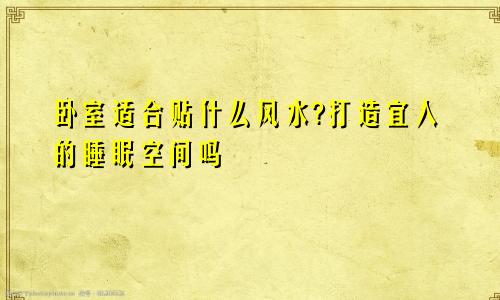 卧室适合贴什么风水?打造宜人的睡眠空间吗