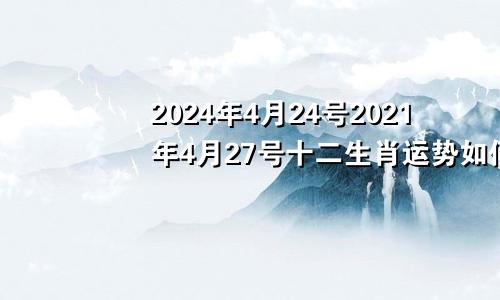 2024年4月24号2021年4月27号十二生肖运势如何