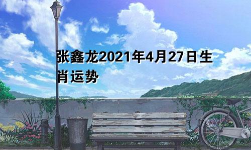 张鑫龙2021年4月27日生肖运势