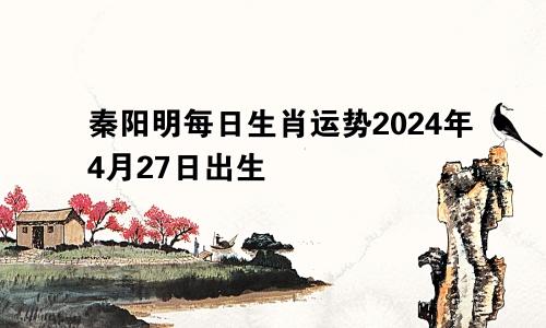 秦阳明每日生肖运势2024年4月27日出生