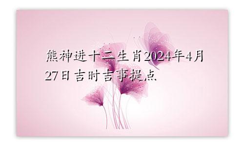 熊神进十二生肖2024年4月27日吉时吉事提点