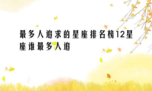 最多人追求的星座排名榜12星座谁最多人追