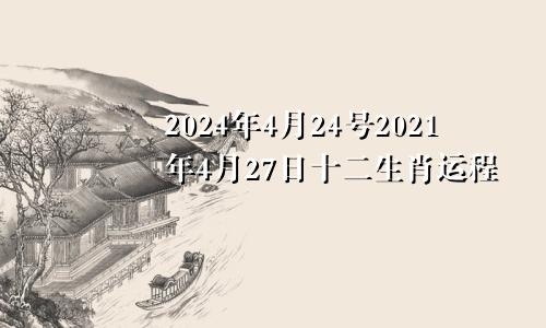 2024年4月24号2021年4月27日十二生肖运程