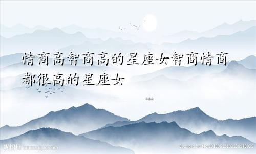 情商高智商高的星座女智商情商都很高的星座女
