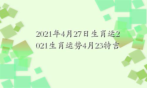 2021年4月27日生肖运2021生肖运势4月23特吉