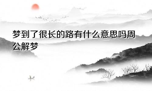 梦到了很长的路有什么意思吗周公解梦