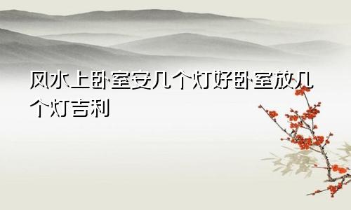 风水上卧室安几个灯好卧室放几个灯吉利