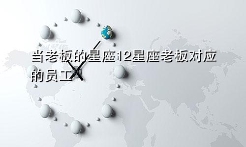 当老板的星座12星座老板对应的员工