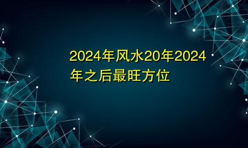 2024年风水20年2024年之后最旺方位