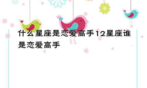什么星座是恋爱高手12星座谁是恋爱高手
