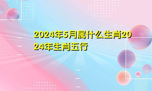 2024年5月属什么生肖2024年生肖五行