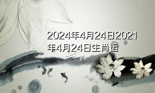 2024年4月24日2021年4月24日生肖运