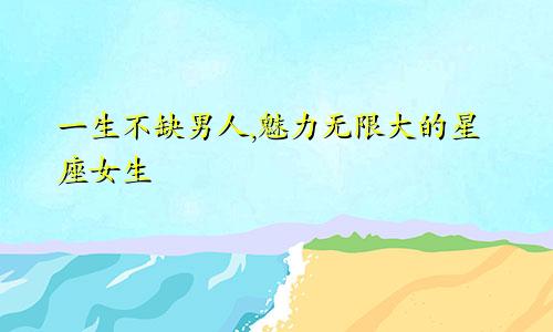 一生不缺男人,魅力无限大的星座女生