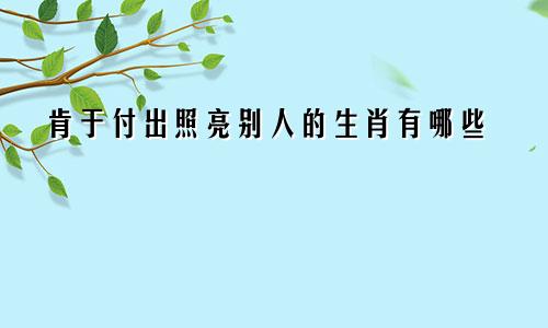 肯于付出照亮别人的生肖有哪些