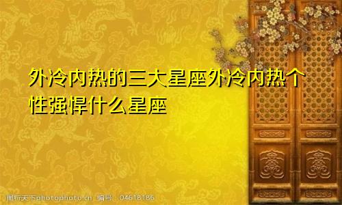 外冷内热的三大星座外冷内热个性强悍什么星座