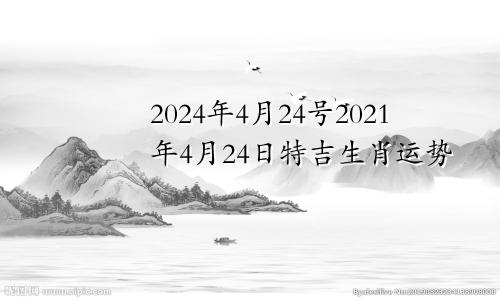 2024年4月24号2021年4月24日特吉生肖运势