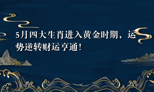 5月四大生肖进入黄金时期,运势逆转财运亨通!