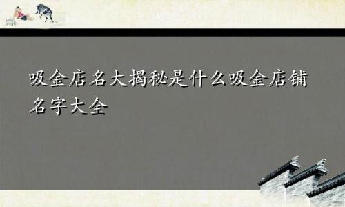 吸金店名大揭秘是什么吸金店铺名字大全