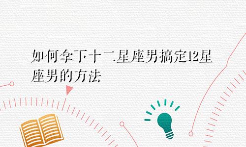 如何拿下十二星座男搞定12星座男的方法