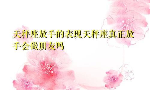 天秤座放手的表现天秤座真正放手会做朋友吗