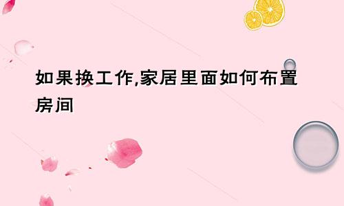 如果换工作,家居里面如何布置房间