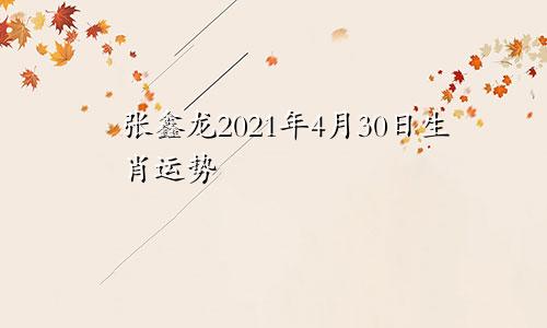 张鑫龙2021年4月30日生肖运势