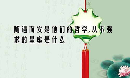 随遇而安是他们的哲学,从不强求的星座是什么