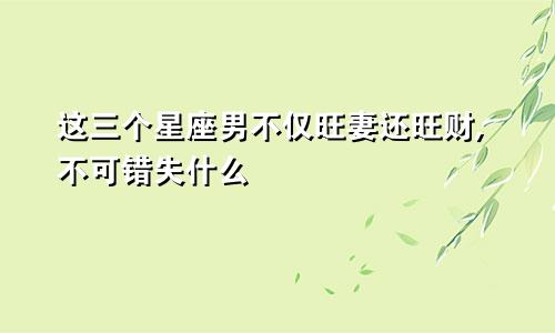 这三个星座男不仅旺妻还旺财,不可错失什么