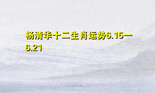 杨清华十二生肖运势6.15一6.21