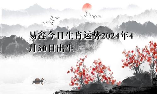 易鑫今日生肖运势2024年4月30日出生