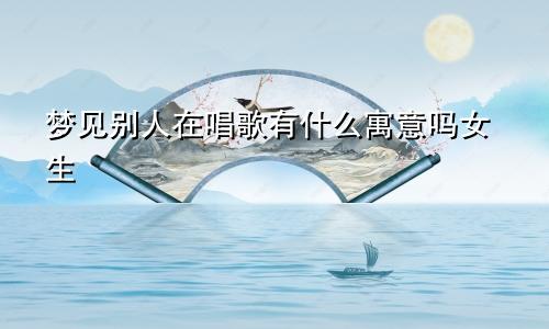 梦见别人在唱歌有什么寓意吗女生