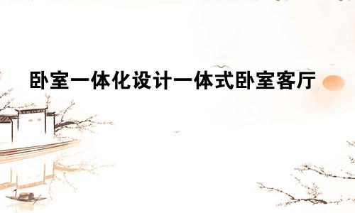 卧室一体化设计一体式卧室客厅